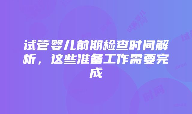 试管婴儿前期检查时间解析，这些准备工作需要完成