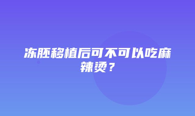 冻胚移植后可不可以吃麻辣烫？