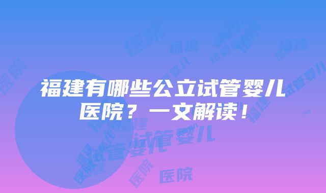 福建有哪些公立试管婴儿医院？一文解读！