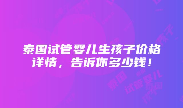 泰国试管婴儿生孩子价格详情，告诉你多少钱！