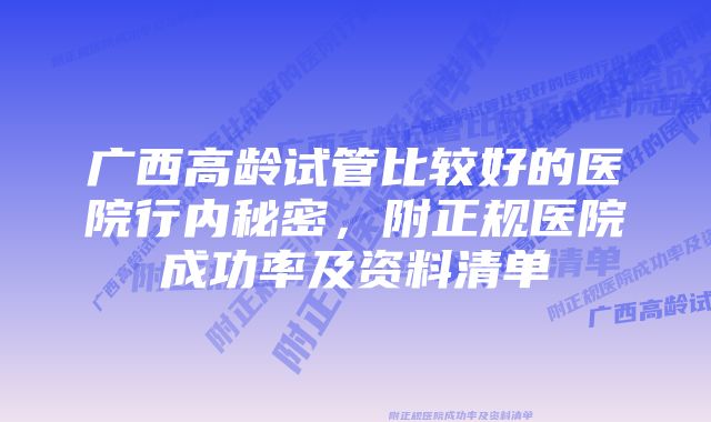 广西高龄试管比较好的医院行内秘密，附正规医院成功率及资料清单