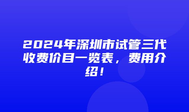 2024年深圳市试管三代收费价目一览表，费用介绍！