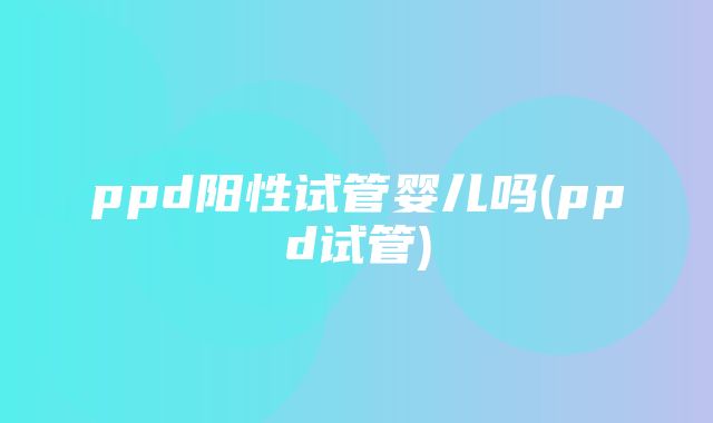 ppd阳性试管婴儿吗(ppd试管)