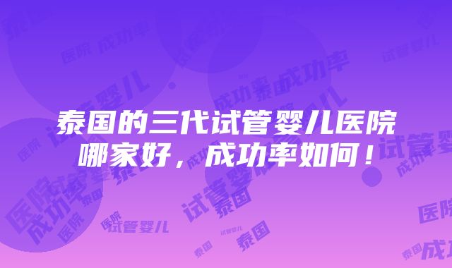 泰国的三代试管婴儿医院哪家好，成功率如何！