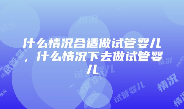 什么情况合适做试管婴儿，什么情况下去做试管婴儿