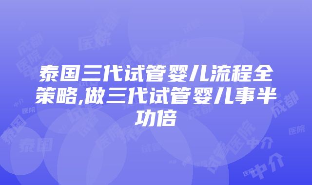 泰国三代试管婴儿流程全策略,做三代试管婴儿事半功倍