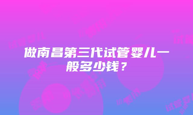 做南昌第三代试管婴儿一般多少钱？