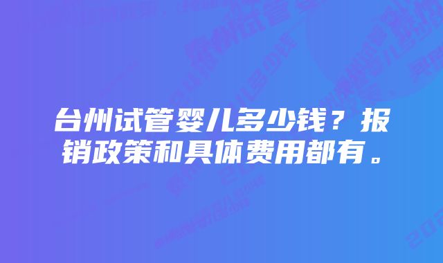 台州试管婴儿多少钱？报销政策和具体费用都有。