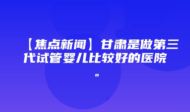 【焦点新闻】甘肃是做第三代试管婴儿比较好的医院。