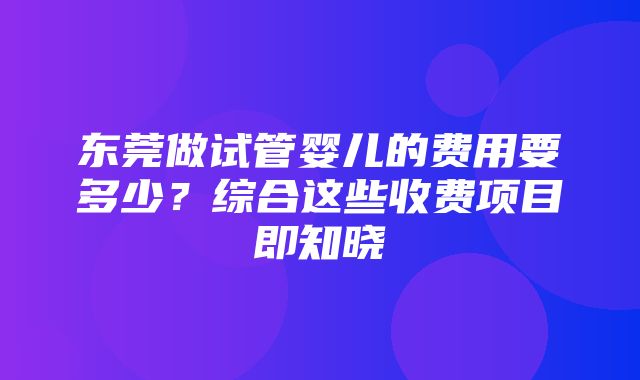 东莞做试管婴儿的费用要多少？综合这些收费项目即知晓