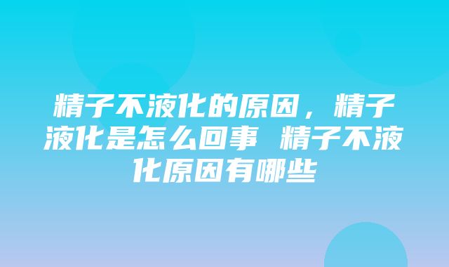 精子不液化的原因，精子液化是怎么回事 精子不液化原因有哪些