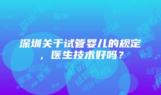 深圳关于试管婴儿的规定，医生技术好吗？