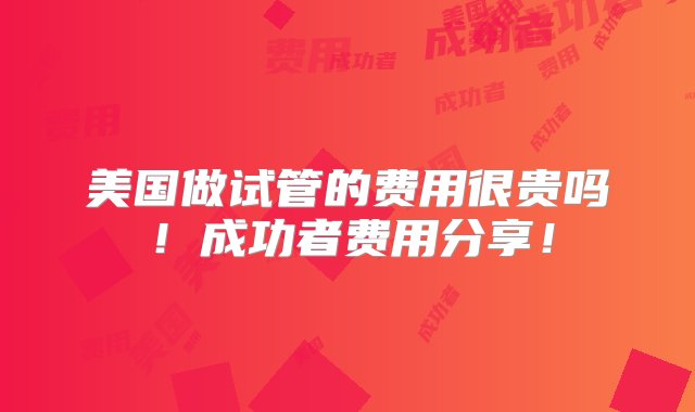 美国做试管的费用很贵吗！成功者费用分享！