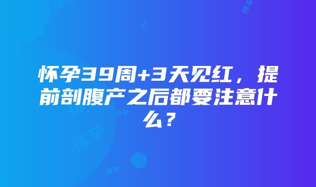 怀孕39周+3天见红，提前剖腹产之后都要注意什么？