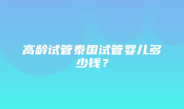 高龄试管泰国试管婴儿多少钱？