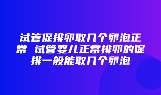 试管促排卵取几个卵泡正常 试管婴儿正常排卵的促排一般能取几个卵泡