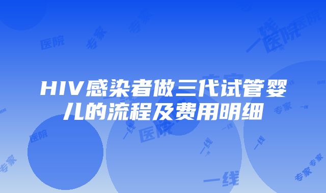 HIV感染者做三代试管婴儿的流程及费用明细