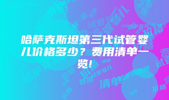 哈萨克斯坦第三代试管婴儿价格多少？费用清单一览!