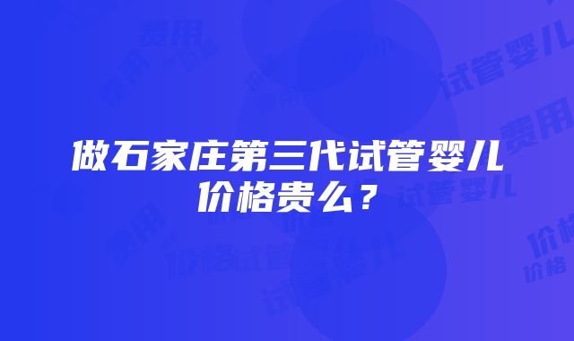 做石家庄第三代试管婴儿价格贵么？