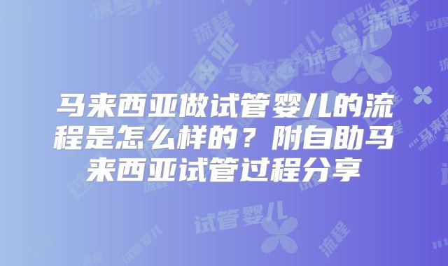 马来西亚做试管婴儿的流程是怎么样的？附自助马来西亚试管过程分享