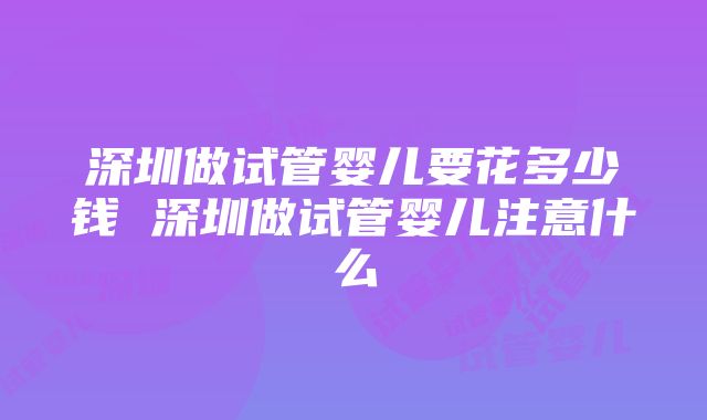 深圳做试管婴儿要花多少钱 深圳做试管婴儿注意什么