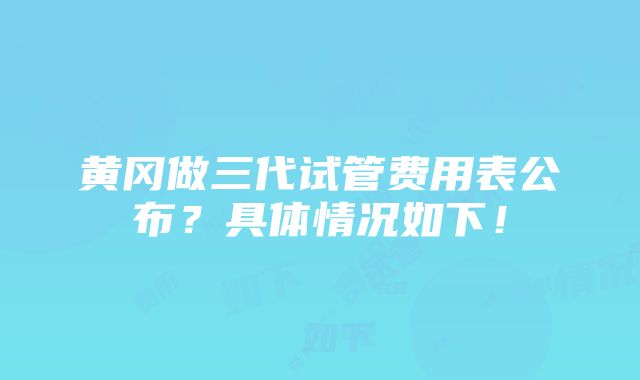 黄冈做三代试管费用表公布？具体情况如下！