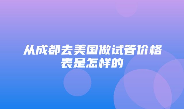 从成都去美国做试管价格表是怎样的