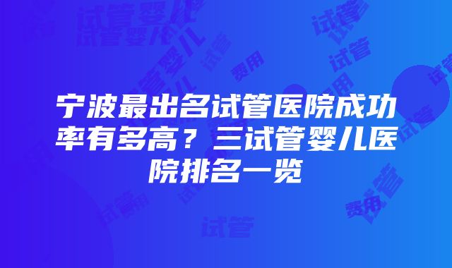 宁波最出名试管医院成功率有多高？三试管婴儿医院排名一览