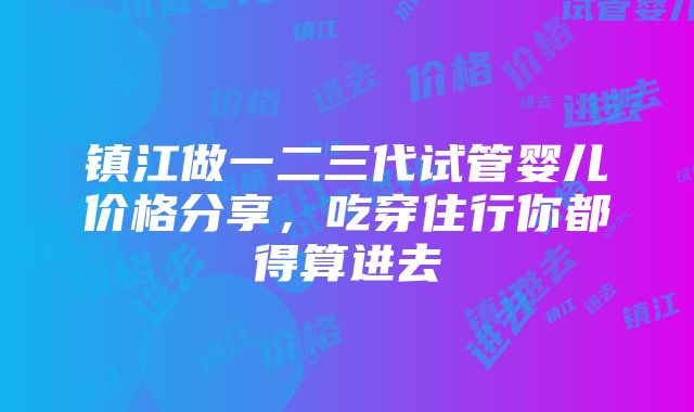 镇江做一二三代试管婴儿价格分享，吃穿住行你都得算进去