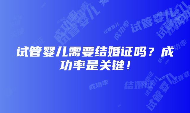 试管婴儿需要结婚证吗？成功率是关键！