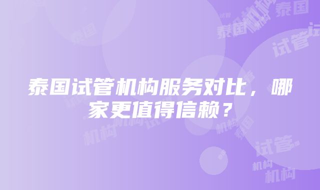 泰国试管机构服务对比，哪家更值得信赖？