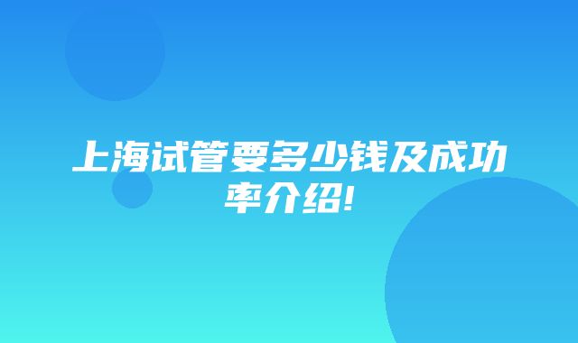 上海试管要多少钱及成功率介绍!