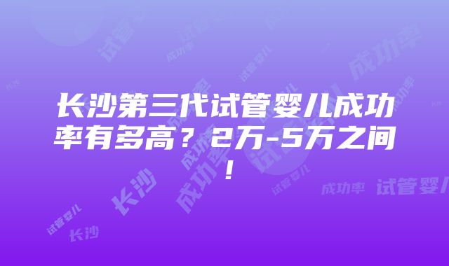 长沙第三代试管婴儿成功率有多高？2万-5万之间！