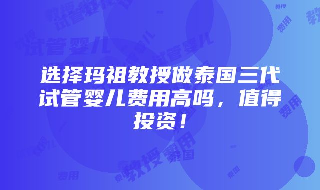 选择玛祖教授做泰国三代试管婴儿费用高吗，值得投资！