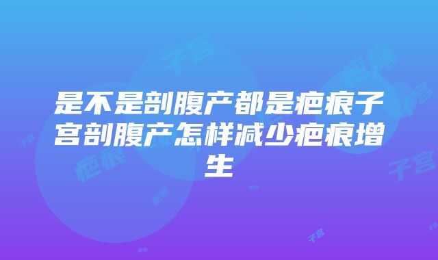 是不是剖腹产都是疤痕子宫剖腹产怎样减少疤痕增生