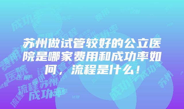 苏州做试管较好的公立医院是哪家费用和成功率如何，流程是什么！