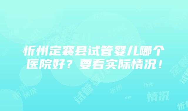 忻州定襄县试管婴儿哪个医院好？要看实际情况！