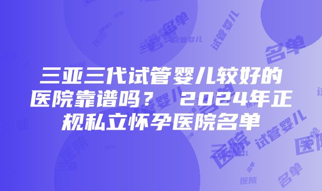 三亚三代试管婴儿较好的医院靠谱吗？ 2024年正规私立怀孕医院名单