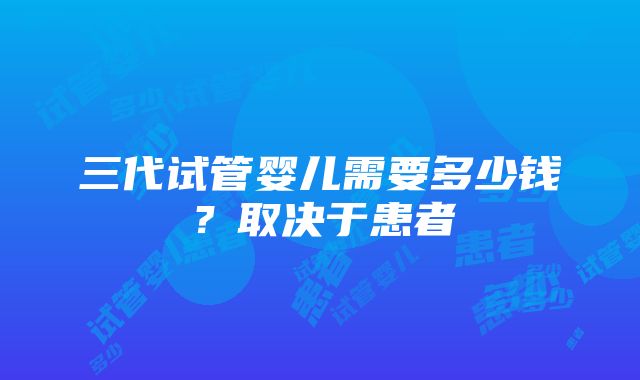 三代试管婴儿需要多少钱？取决于患者