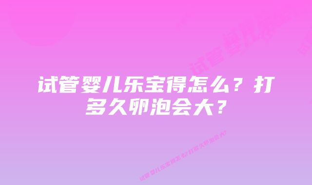 试管婴儿乐宝得怎么？打多久卵泡会大？