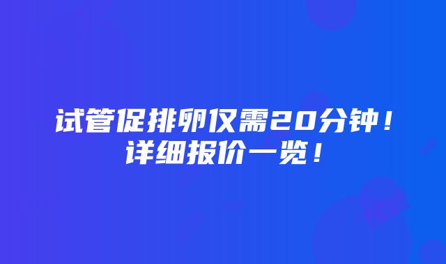 试管促排卵仅需20分钟！详细报价一览！