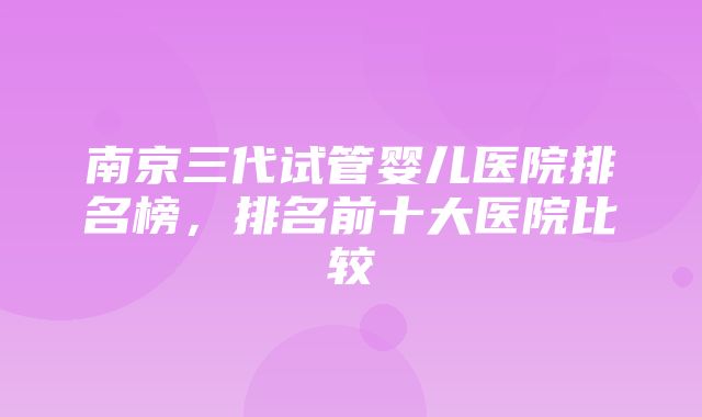 南京三代试管婴儿医院排名榜，排名前十大医院比较