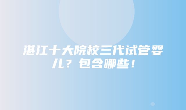 湛江十大院校三代试管婴儿？包含哪些！