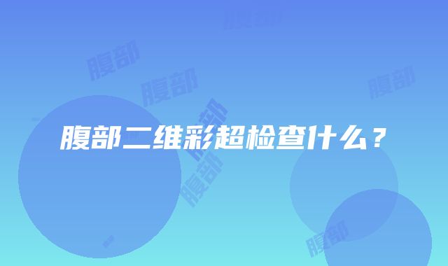 腹部二维彩超检查什么？