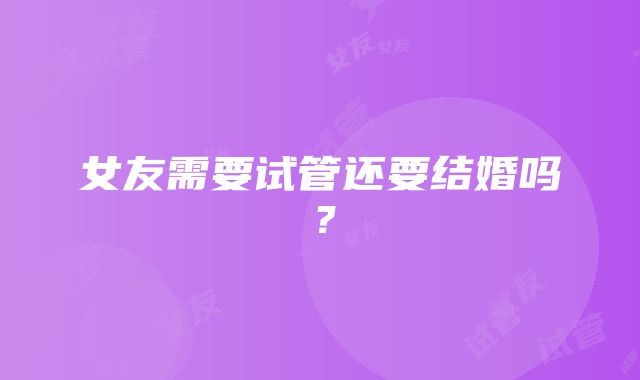 女友需要试管还要结婚吗？