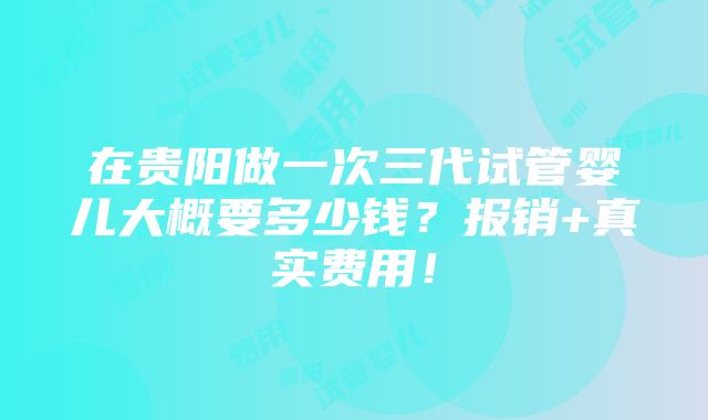 在贵阳做一次三代试管婴儿大概要多少钱？报销+真实费用！