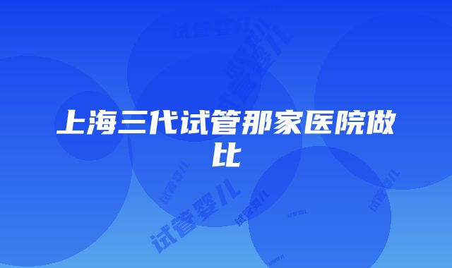 上海三代试管那家医院做比