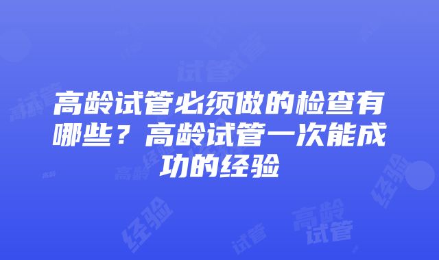 高龄试管必须做的检查有哪些？高龄试管一次能成功的经验