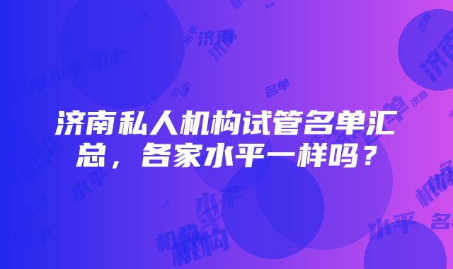 济南私人机构试管名单汇总，各家水平一样吗？