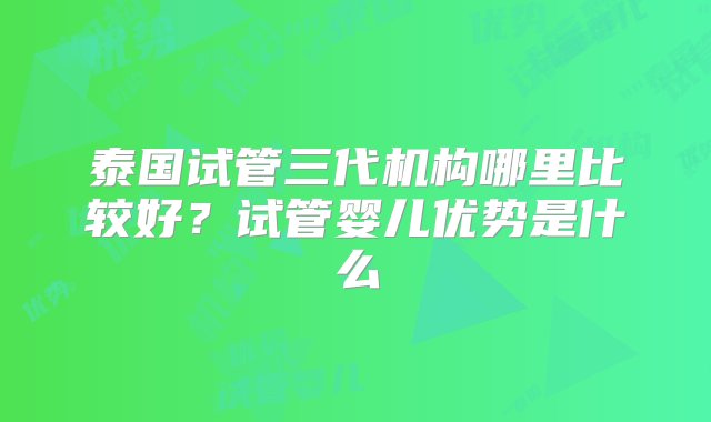 泰国试管三代机构哪里比较好？试管婴儿优势是什么